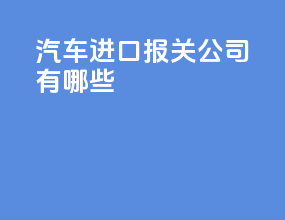 汽车进口报关公司有哪些