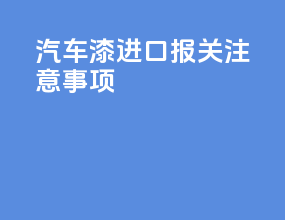 汽车漆进口报关注意事项