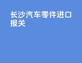 长沙汽车零件进口报关