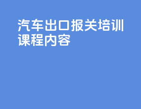 汽车出口报关培训课程内容