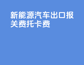 新能源汽车出口报关费托卡费