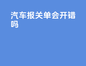 汽车报关单会开错吗