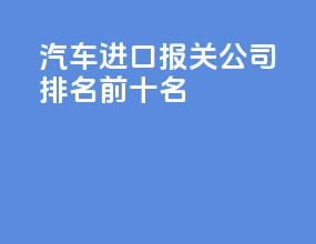 汽车进口报关公司排名前十名