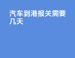 汽车到港报关需要几天