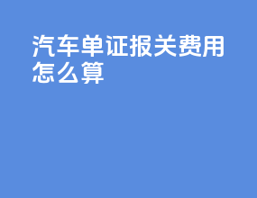 汽车单证报关费用怎么算