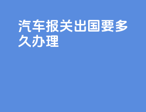 汽车报关出国要多久办理
