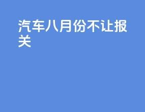 汽车八月份不让报关