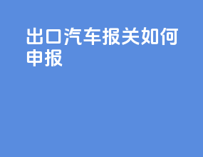 出口汽车报关如何申报