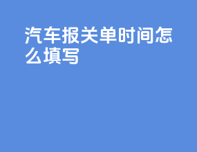 汽车报关单时间怎么填写