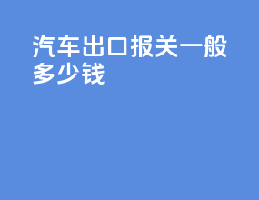 汽车出口报关一般多少钱