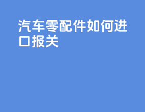 汽车零配件如何进口报关