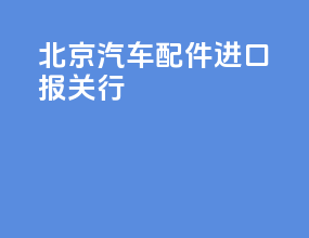 北京汽车配件进口报关行