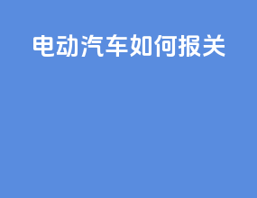 电动汽车如何报关