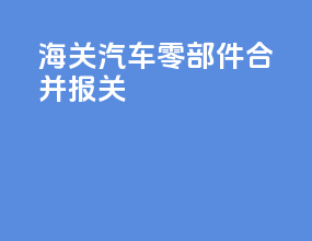 海关汽车零部件合并报关