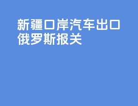 新疆口岸汽车出口俄罗斯报关