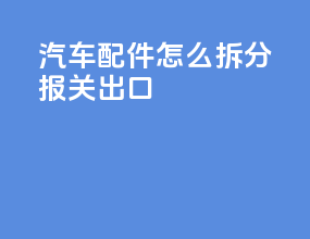 汽车配件怎么拆分报关出口