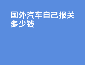 国外汽车自己报关多少钱