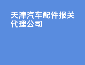 天津汽车配件报关代理公司
