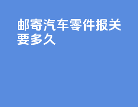 邮寄汽车零件报关要多久