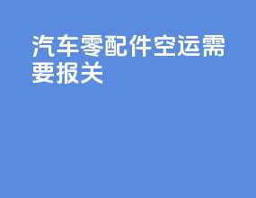 汽车零配件空运需要报关