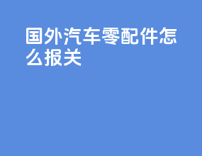 国外汽车零配件怎么报关