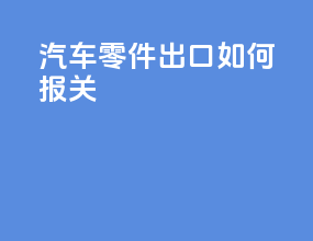 汽车零件出口如何报关