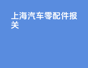 上海汽车零配件报关
