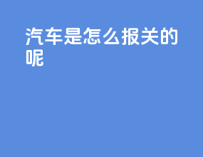 汽车是怎么报关的呢