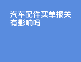 汽车配件买单报关有影响吗