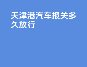 天津港汽车报关多久放行