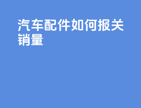 汽车配件如何报关销量