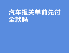 汽车报关单前先付全款吗