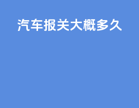 汽车报关大概多久