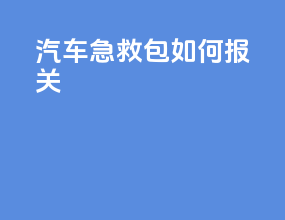 汽车急救包如何报关