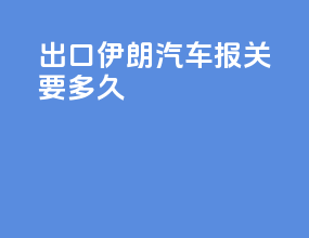 出口伊朗汽车报关要多久