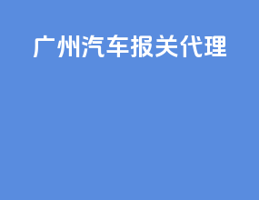 广州汽车报关代理