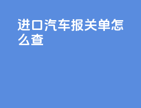 进口汽车报关单怎么查