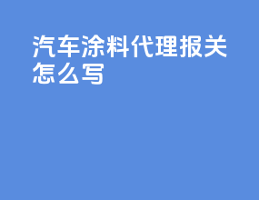 汽车涂料代理报关怎么写