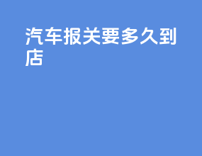 汽车报关要多久到店