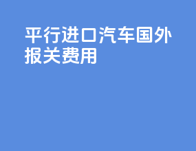 平行进口汽车国外报关费用