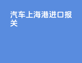 汽车上海港进口报关