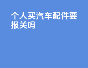 个人买汽车配件要报关吗