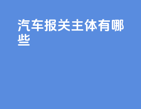 汽车报关主体有哪些