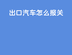 出口汽车怎么报关