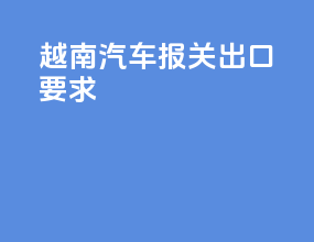越南汽车报关出口要求