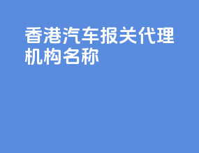 香港汽车报关代理机构名称