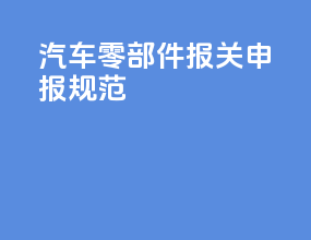 汽车零部件报关申报规范