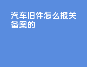 汽车旧件怎么报关备案的