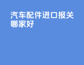 汽车配件进口报关哪家好