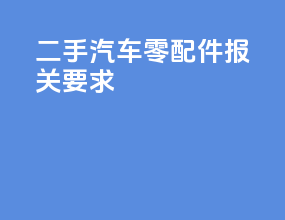 二手汽车零配件报关要求